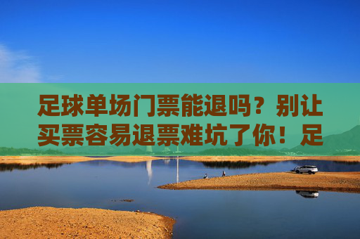 足球单场门票能退吗？别让买票容易退票难坑了你！足球单场门票退票陷阱，别让买票容易退票难坑了你！