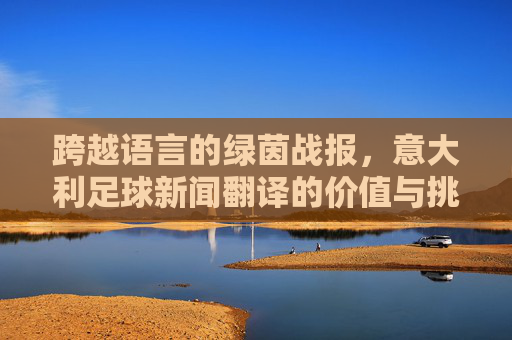跨越语言的绿茵战报,意大利足球新闻翻译的价值与挑战,跨越语言的绿茵战报,意大利足球新闻翻译的价值与挑战 跨越语言的绿茵战报,意大利足球新闻翻译的价值与挑战,跨越语言的绿茵战报,意大利足球新闻翻译的价值与挑战