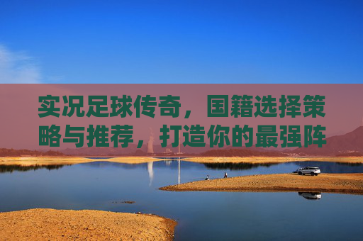 实况足球传奇，国籍选择策略与推荐，打造你的最强阵容，实况足球传奇，国籍选择策略与推荐，打造最强阵容