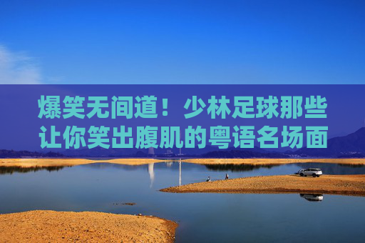 爆笑无间道!少林足球那些让你笑出腹肌的粤语名场面,少林足球粤语爆笑名场面,无间道笑出腹肌 爆笑无间道!少林足球那些让你笑出腹肌的粤语名场面,少林足球粤语爆笑名场面,无间道笑出腹肌