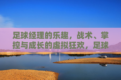 足球经理的乐趣,战术、掌控与成长的虚拟狂欢,足球经理,战术掌控与成长的虚拟狂欢 足球经理的乐趣,战术、掌控与成长的虚拟狂欢,足球经理,战术掌控与成长的虚拟狂欢