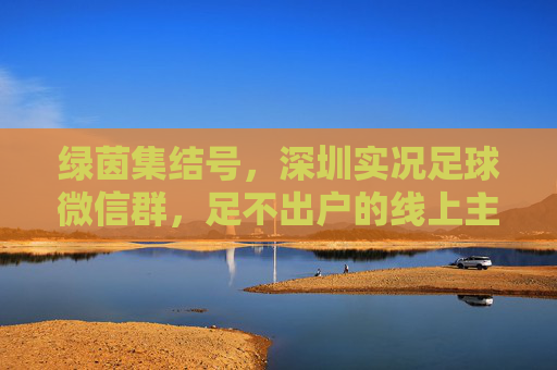 绿茵集结号,深圳实况足球微信群,足不出户的线上主场,绿茵线上主场,深圳实况足球集结号 绿茵集结号,深圳实况足球微信群,足不出户的线上主场,绿茵线上主场,深圳实况足球集结号