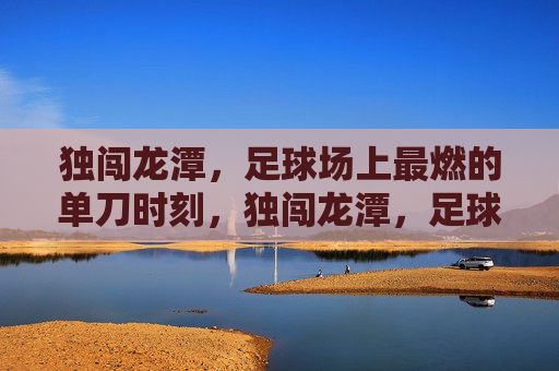 独闯龙潭,足球场上最燃的单刀时刻,独闯龙潭,足球场最燃单刀时刻 独闯龙潭,足球场上最燃的单刀时刻,独闯龙潭,足球场最燃单刀时刻