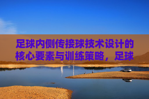 足球内侧传接球技术设计的核心要素与训练策略，足球内侧传接球技术核心要素与训练策略