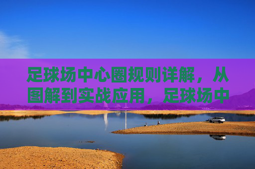 足球场中心圈规则详解,从图解到实战应用,足球场中心圈规则详解,从图解到实战应用 足球场中心圈规则详解,从图解到实战应用,足球场中心圈规则详解,从图解到实战应用