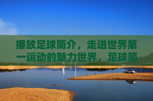播放足球简介，走进世界第一运动的魅力世界，足球简介，走进世界第一运动的魅力世界