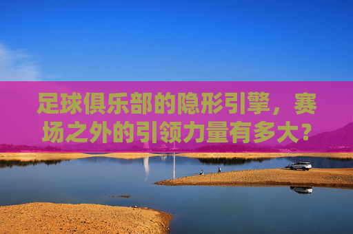 足球俱乐部的隐形引擎，赛场之外的引领力量有多大？