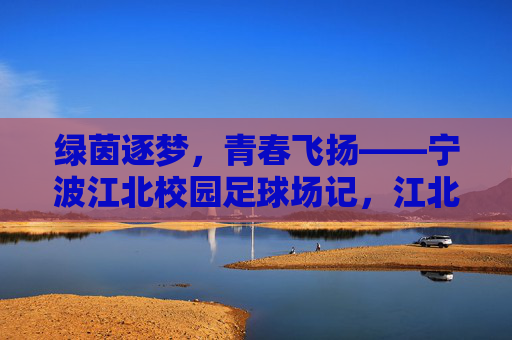 绿茵逐梦，青春飞扬——宁波江北校园足球场记，江北绿茵逐梦，青春飞扬
