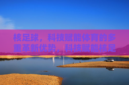 核足球，科技赋能体育的多重革新优势，科技赋能核足球，体育革新的多重优势