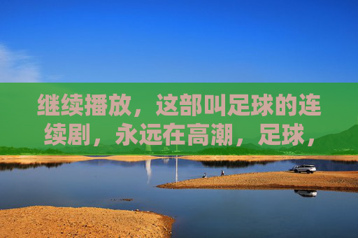 继续播放，这部叫足球的连续剧，永远在高潮，足球，永远在高潮的连续剧