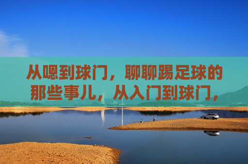从嗯到球门，聊聊踢足球的那些事儿，从入门到球门，聊聊踢足球的那些事儿