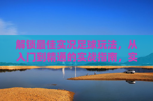 解锁最佳实况足球玩法，从入门到精通的实战指南，实况足球从入门到精通，实战全攻略