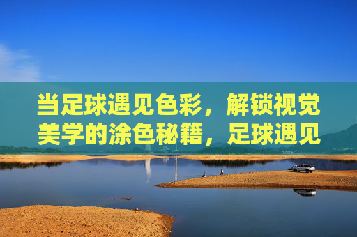 当足球遇见色彩，解锁视觉美学的涂色秘籍，足球遇见色彩，视觉美学的涂色秘籍