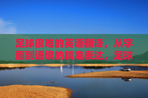 足球很难的英语翻译，从字面到语境的精准表达，足球很难的英译，从字面到语境的精准表达