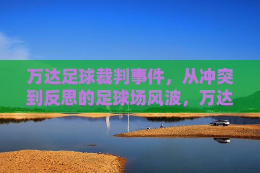 万达足球裁判事件,从冲突到反思的足球场风波,万达足球裁判风波,从冲突到反思 万达足球裁判事件,从冲突到反思的足球场风波,万达足球裁判风波,从冲突到反思