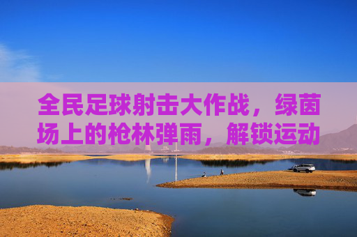 全民足球射击大作战,绿茵场上的枪林弹雨,解锁运动新姿势!全民足球射击大作战,解锁绿茵新姿势 全民足球射击大作战,绿茵场上的枪林弹雨,解锁运动新姿势!全民足球射击大作战,解锁绿茵新姿势