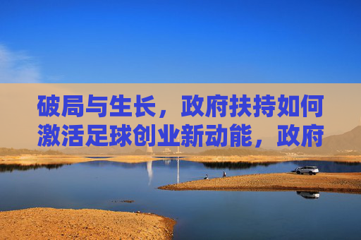 破局与生长，政府扶持如何激活足球创业新动能，政府扶持，激活足球创业新动能的破局与生长