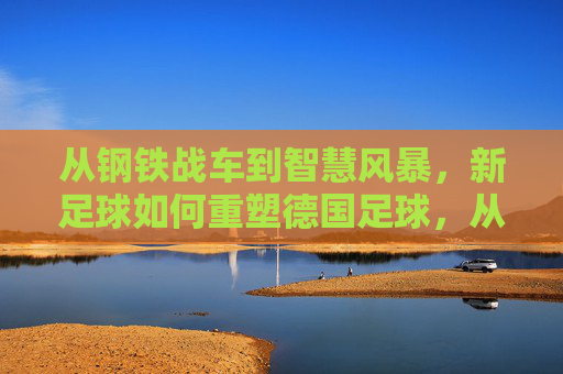 从钢铁战车到智慧风暴,新足球如何重塑德国足球,从钢铁战车到智慧风暴,新足球重塑德国足球 从钢铁战车到智慧风暴,新足球如何重塑德国足球,从钢铁战车到智慧风暴,新足球重塑德国足球