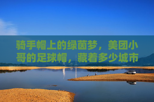 骑手帽上的绿茵梦,美团小哥的足球帽,藏着多少城市的热爱?美团小哥的足球帽,藏着一座城市的绿茵梦 骑手帽上的绿茵梦,美团小哥的足球帽,藏着多少城市的热爱?美团小哥的足球帽,藏着一座城市的绿茵梦