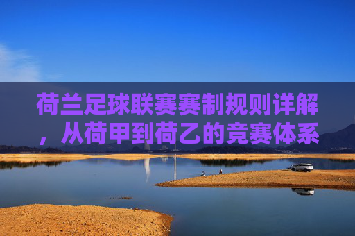 荷兰足球联赛赛制规则详解,从荷甲到荷乙的竞赛体系,荷兰足球联赛赛制规则详解,荷甲至荷乙竞赛体系全解析 荷兰足球联赛赛制规则详解,从荷甲到荷乙的竞赛体系,荷兰足球联赛赛制规则详解,荷甲至荷乙竞赛体系全解析