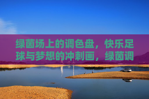 绿茵场上的调色盘,快乐足球与梦想的冲刺画,绿茵调色盘,快乐足球绘梦想冲刺 绿茵场上的调色盘,快乐足球与梦想的冲刺画,绿茵调色盘,快乐足球绘梦想冲刺