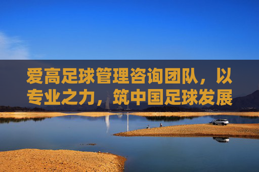爱高足球管理咨询团队，以专业之力，筑中国足球发展基石，爱高足球管理咨询，专业筑基中国足球发展
