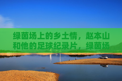 绿茵场上的乡土情,赵本山和他的足球纪录片,绿茵场上的乡土情,赵本山足球纪录片 绿茵场上的乡土情,赵本山和他的足球纪录片,绿茵场上的乡土情,赵本山足球纪录片