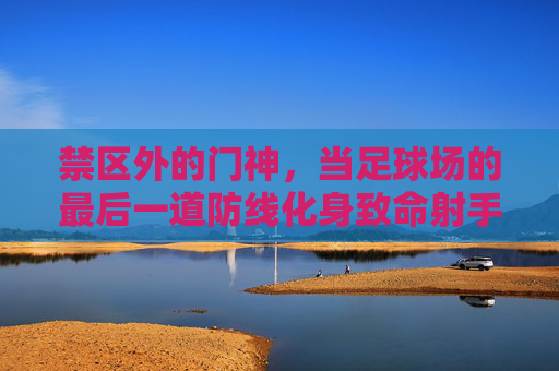 禁区外的门神,当足球场的最后一道防线化身致命射手,禁区外!门神化身致命射手 禁区外的门神,当足球场的最后一道防线化身致命射手,禁区外!门神化身致命射手