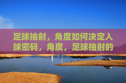 足球抽射,角度如何决定入球密码,角度,足球抽射的入球密码 足球抽射,角度如何决定入球密码,角度,足球抽射的入球密码