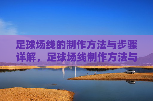 足球场线的制作方法与步骤详解，足球场线制作方法与步骤详解