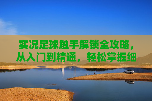 实况足球触手解锁全攻略，从入门到精通，轻松掌握细腻操作，实况足球触手解锁全攻略，从入门到精通轻松掌握细腻操作
