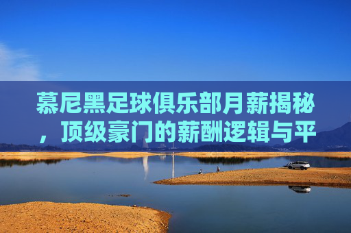 慕尼黑足球俱乐部月薪揭秘，顶级豪门的薪酬逻辑与平衡之道，慕尼黑足球俱乐部月薪揭秘，顶级豪门的薪酬逻辑与平衡之道