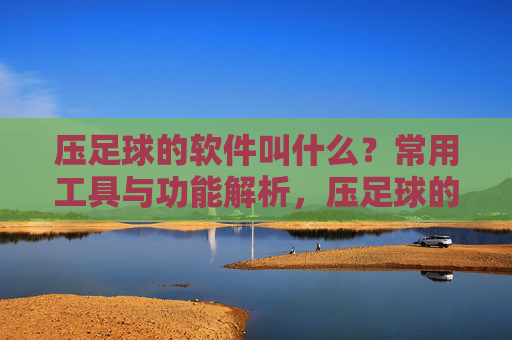 压足球的软件叫什么?常用工具与功能解析,压足球的软件,常用工具与功能解析 压足球的软件叫什么?常用工具与功能解析,压足球的软件,常用工具与功能解析