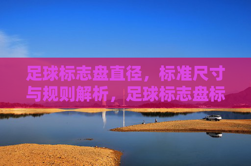 足球标志盘直径,标准尺寸与规则解析,足球标志盘标准尺寸与规则解析 足球标志盘直径,标准尺寸与规则解析,足球标志盘标准尺寸与规则解析