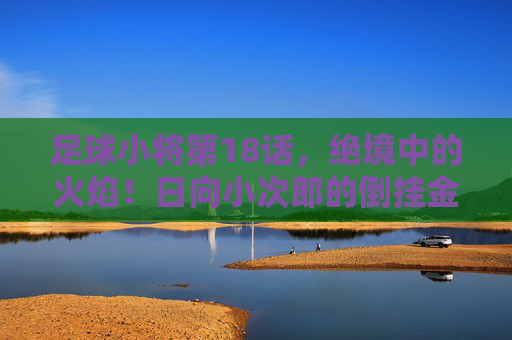 足球小将第18话,绝境中的火焰!日向小次郎的倒挂金钩与青春的咆哮,绝境倒挂金钩!日向小次郎的青春咆哮 足球小将第18话,绝境中的火焰!日向小次郎的倒挂金钩与青春的咆哮,绝境倒挂金钩!日向小次郎的青春咆哮