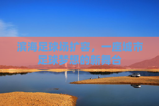 滨海足球场扩容，一座城市足球梦想的新舞台
