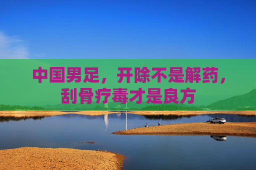中国男足，开除不是解药，刮骨疗毒才是良方