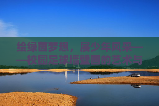 绘绿茵梦想,展少年风采——校园足球墙壁画的艺术与活力,校园足球墙壁画,艺术绘就绿茵梦 活力展我少年风 绘绿茵梦想,展少年风采——校园足球墙壁画的艺术与活力,校园足球墙壁画,艺术绘就绿茵梦 活力展我少年风