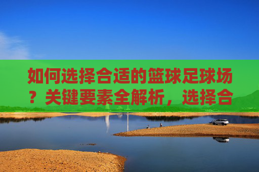 如何选择合适的篮球足球场?关键要素全解析,选择合适篮球足球场的关键要素全解析 如何选择合适的篮球足球场?关键要素全解析,选择合适篮球足球场的关键要素全解析