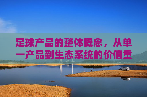 足球产品的整体概念，从单一产品到生态系统的价值重构，足球产品，从单一到生态的价值重构