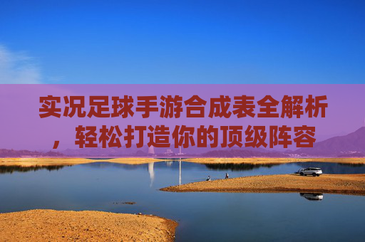 实况足球手游合成表全解析,轻松打造你的顶级阵容 实况足球手游合成表全解析,轻松打造你的顶级阵容