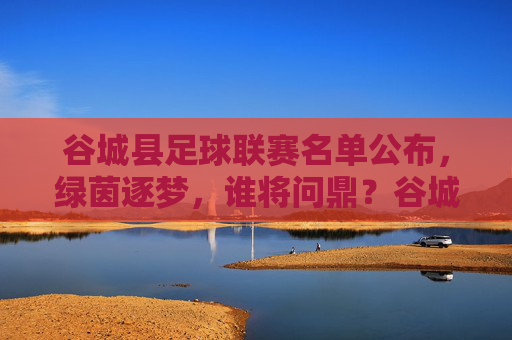 谷城县足球联赛名单公布,绿茵逐梦,谁将问鼎?谷城县足球联赛名单公布,谁将绿茵问鼎? 谷城县足球联赛名单公布,绿茵逐梦,谁将问鼎?谷城县足球联赛名单公布,谁将绿茵问鼎?