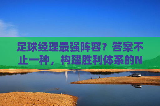 足球经理最强阵容?答案不止一种,构建胜利体系的N个核心要素 足球经理最强阵容?答案不止一种,构建胜利体系的N个核心要素