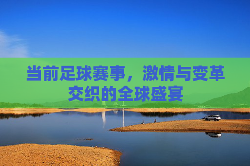 当前足球赛事，激情与变革交织的全球盛宴