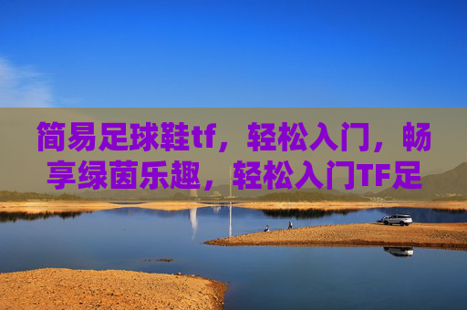 简易足球鞋tf,轻松入门,畅享绿茵乐趣,轻松入门TF足球鞋,畅享绿茵乐趣 简易足球鞋tf,轻松入门,畅享绿茵乐趣,轻松入门TF足球鞋,畅享绿茵乐趣