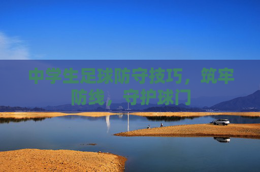 中学生足球防守技巧,筑牢防线,守护球门 中学生足球防守技巧,筑牢防线,守护球门