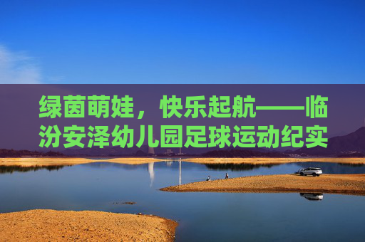 绿茵萌娃，快乐起航——临汾安泽幼儿园足球运动纪实
