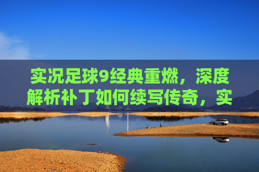 实况足球9经典重燃，深度解析补丁如何续写传奇，实况足球9，补丁重燃经典，续写传奇