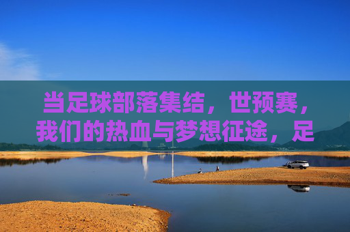 当足球部落集结,世预赛,我们的热血与梦想征途,足球部落集结世预赛,热血与梦想的征途 当足球部落集结,世预赛,我们的热血与梦想征途,足球部落集结世预赛,热血与梦想的征途