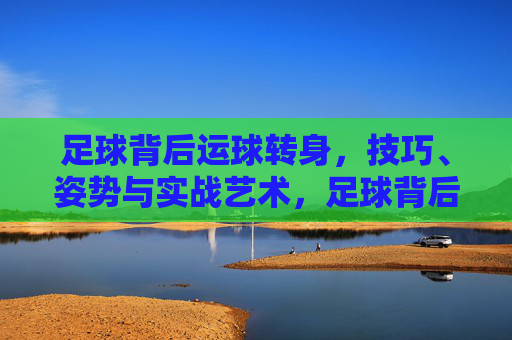 足球背后运球转身，技巧、姿势与实战艺术，足球背后运球转身，技巧、姿势与实战艺术